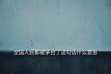 全國人民都被茅臺了這句話什么意思