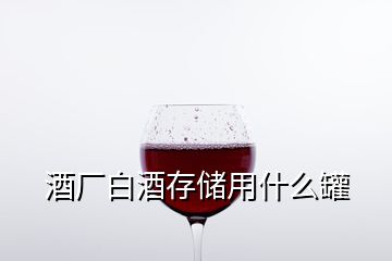 酒廠(chǎng)白酒存儲(chǔ)用什么罐