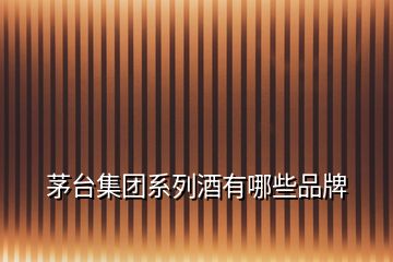茅臺集團(tuán)系列酒有哪些品牌