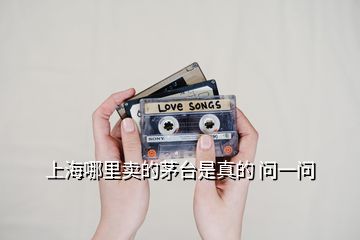 上海哪里賣的茅臺(tái)是真的 問一問