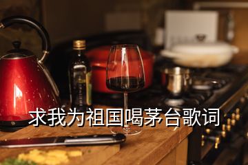 求我為祖國(guó)喝茅臺(tái)歌詞