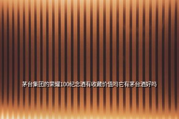 茅臺集團(tuán)的榮耀100紀(jì)念酒有收藏價(jià)值嗎它有茅臺酒好嗎