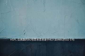 HSPL 后面跟的8G啥意思意思是手機只支持8G的SD卡嗎