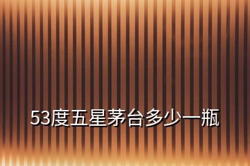 53度五星茅臺多少一瓶