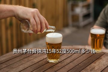 貴州茅臺(tái)舜錦鴻15年52度500ml多少錢(qián)