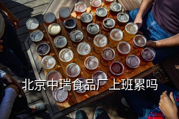 北京中瑞食品廠上班累嗎