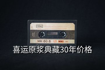 喜運(yùn)原漿典藏30年價(jià)格