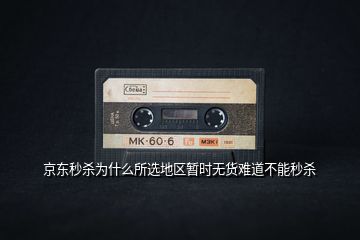 京東秒殺為什么所選地區(qū)暫時無貨難道不能秒殺