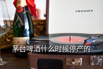 茅臺(tái)啤酒什么時(shí)候停產(chǎn)的