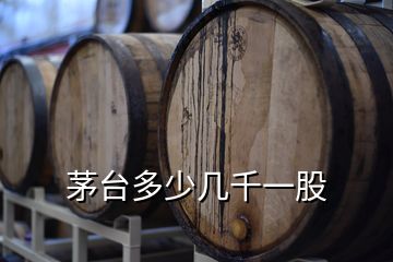 茅臺(tái)多少幾千一股
