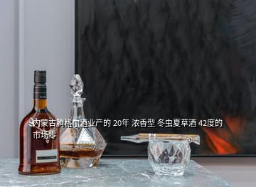 內(nèi)蒙古騰格爾酒業(yè)產(chǎn)的 20年 濃香型 冬蟲(chóng)夏草酒 42度的 市場(chǎng)零