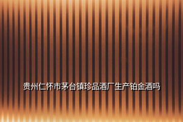 貴州仁懷市茅臺(tái)鎮(zhèn)珍品酒廠(chǎng)生產(chǎn)鉑金酒嗎