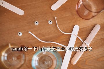 sarah親一下山東景芝酒業(yè)的歷史有多長(zhǎng)