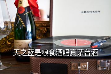 天之藍(lán)是糧食酒嗎真茅臺酒