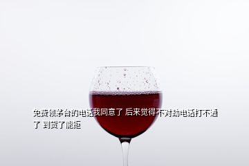 免費領(lǐng)茅臺的電話我同意了 后來覺得不對勁電話打不通了 到貨了能拒