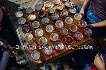 中國(guó)有十四億人口但喝過(guò)茅臺(tái)酒的沒(méi)有超過(guò)一億這是真的嗎