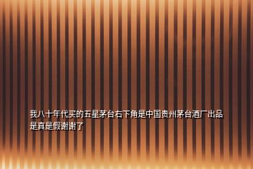 我八十年代買(mǎi)的五星茅臺(tái)右下角是中國(guó)貴州茅臺(tái)酒廠(chǎng)出品是真是假謝謝了