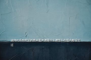 迪拜機(jī)場(chǎng)免稅區(qū)的貴州嘉賓酒是什么酒怎么在國(guó)內(nèi)都沒(méi)見(jiàn)過(guò)