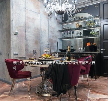 想要多買(mǎi)幾個(gè)茅臺(tái)放家里用茅易購(gòu)的公眾號(hào)是不是不大行啊