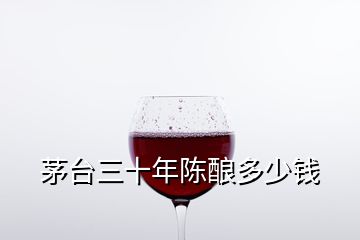 茅臺三十年陳釀多少錢