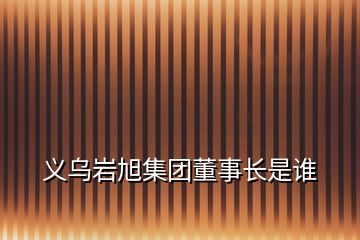 義烏巖旭集團(tuán)董事長(zhǎng)是誰