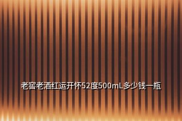 老窖老酒紅運開懷52度500mL多少錢一瓶