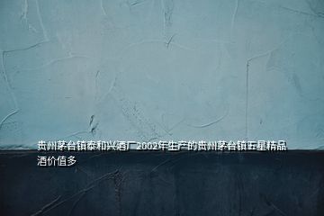 貴州茅臺鎮(zhèn)泰和興酒廠2002年生產的貴州茅臺鎮(zhèn)五星精品酒價值多