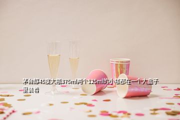 茅臺(tái)醇45度大瓶375ml兩個(gè)125ml的小瓶都在一個(gè)大盒子里裝著