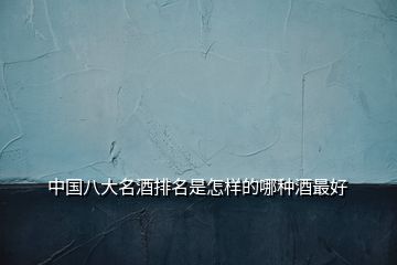 中國八大名酒排名是怎樣的哪種酒最好