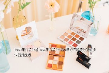 1980年的茅臺酒1884年的茅臺1990年的五糧液分別值多少錢百度知