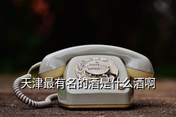 天津最有名的酒是什么酒啊