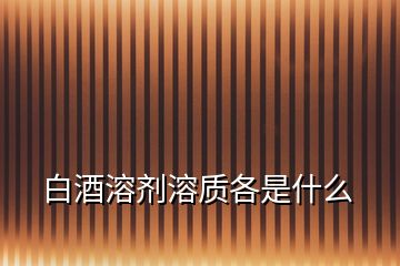 白酒溶劑溶質(zhì)各是什么
