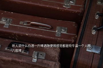 聽人說(shuō)什么白酒一斤啤酒隨便喝感覺(jué)都是吹牛逼一個(gè)人喝六瓶啤
