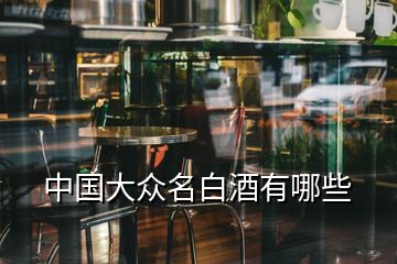 中國(guó)大眾名白酒有哪些