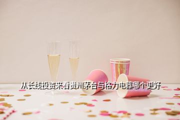 從長線投資來看貴州茅臺與格力電器哪個(gè)更好