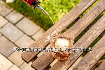 茅臺迎賓酒嘉賓級好喝嗎 和茅臺王子酒比呢