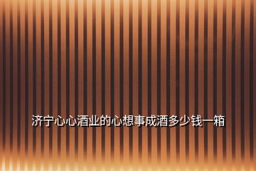 濟寧心心酒業(yè)的心想事成酒多少錢一箱