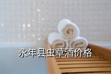 永年縣蟲草酒價格