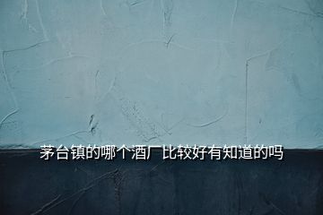茅臺鎮(zhèn)的哪個(gè)酒廠比較好有知道的嗎