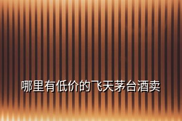 哪里有低價(jià)的飛天茅臺(tái)酒賣(mài)