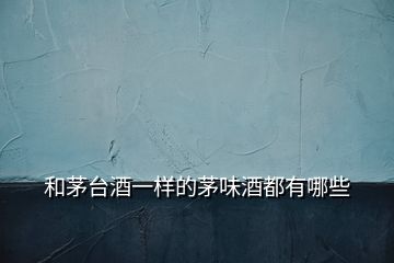 和茅臺酒一樣的茅味酒都有哪些