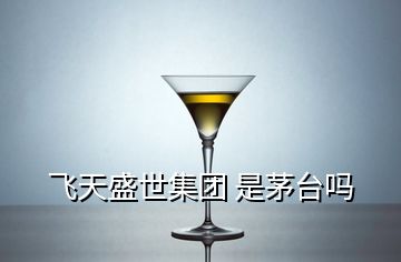 飛天盛世集團(tuán) 是茅臺(tái)嗎