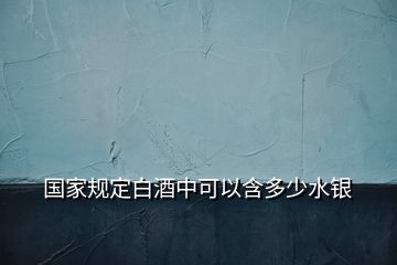 國(guó)家規(guī)定白酒中可以含多少水銀
