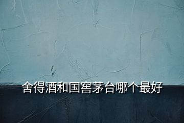 舍得酒和國(guó)窖茅臺(tái)哪個(gè)最好