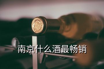 南京什么酒最暢銷(xiāo)