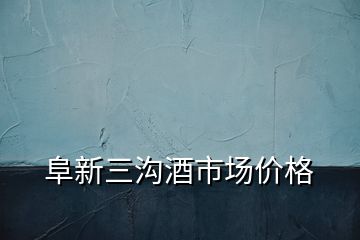 阜新三溝酒市場價(jià)格