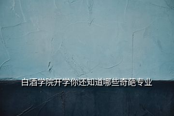 白酒學(xué)院開(kāi)學(xué)你還知道哪些奇葩專業(yè)