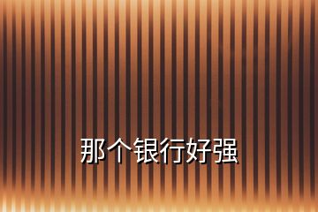 那個(gè)銀行好強(qiáng)