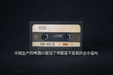 中國生產(chǎn)的啤酒95都加了甲醛是不是真的會中毒嗎