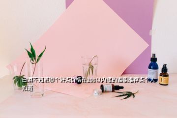白酒不知道哪個(gè)好點(diǎn)價(jià)格在200以內(nèi)瓶的誰能推薦點(diǎn)個(gè)人知道